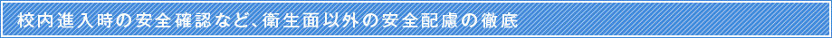 校内進入時の安全確認など、衛生面以外の安全配慮の徹底