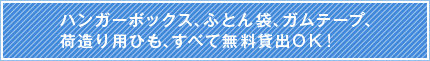 ハンガーボックス・ふとん袋・ガムテープ・荷造り用ひも　すべて無料貸出OK!