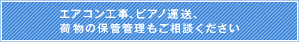 エアコン工事、ピアノ運送、荷物の保管管理もご相談ください。